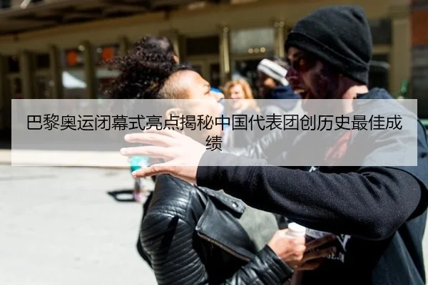 巴黎奥运闭幕式亮点揭秘中国代表团创历史最佳成绩