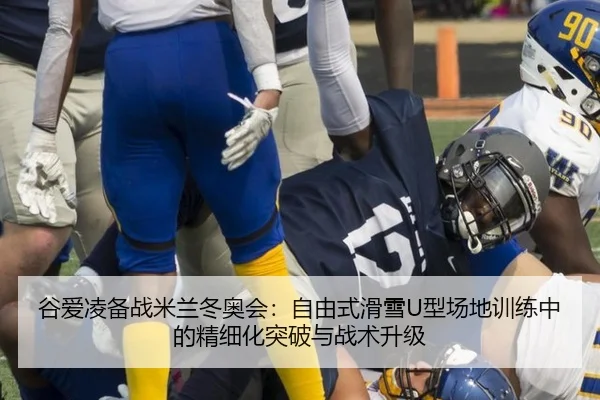 谷爱凌备战米兰冬奥会：自由式滑雪U型场地训练中的精细化突破与战术升级