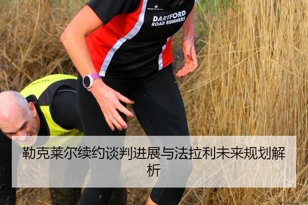 勒克莱尔续约谈判进展与法拉利未来规划解析