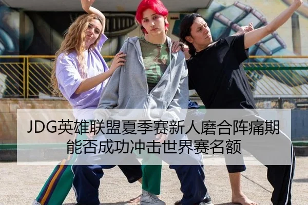 JDG英雄联盟夏季赛新人磨合阵痛期能否成功冲击世界赛名额