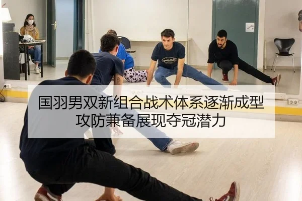 国羽男双新组合战术体系逐渐成型 攻防兼备展现夺冠潜力