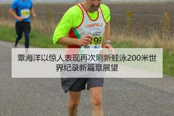 覃海洋以惊人表现再次刷新蛙泳200米世界纪录新篇章展望