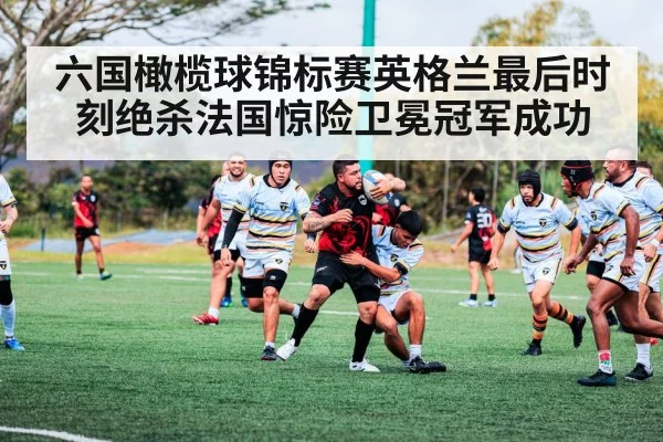 六国橄榄球锦标赛英格兰最后时刻绝杀法国惊险卫冕冠军成功