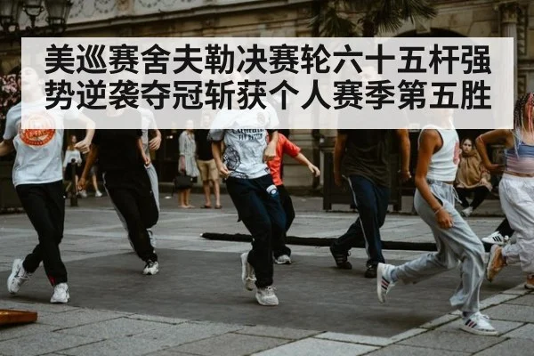 美巡赛舍夫勒决赛轮六十五杆强势逆袭夺冠斩获个人赛季第五胜