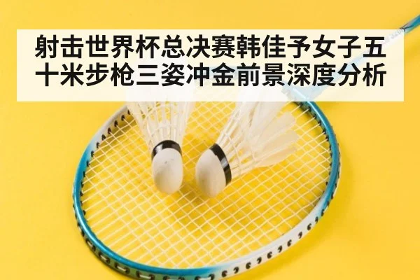 射击世界杯总决赛韩佳予女子五十米步枪三姿冲金前景深度分析