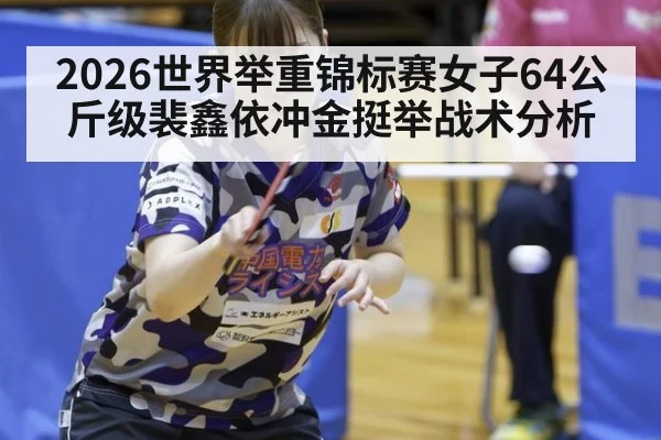 2026世界举重锦标赛女子64公斤级裴鑫依冲金挺举战术分析