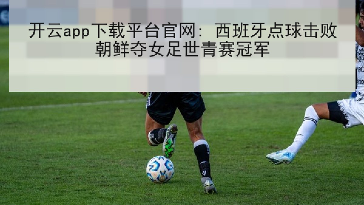 开云app下载平台官网: 西班牙点球击败朝鲜夺女足世青赛冠军