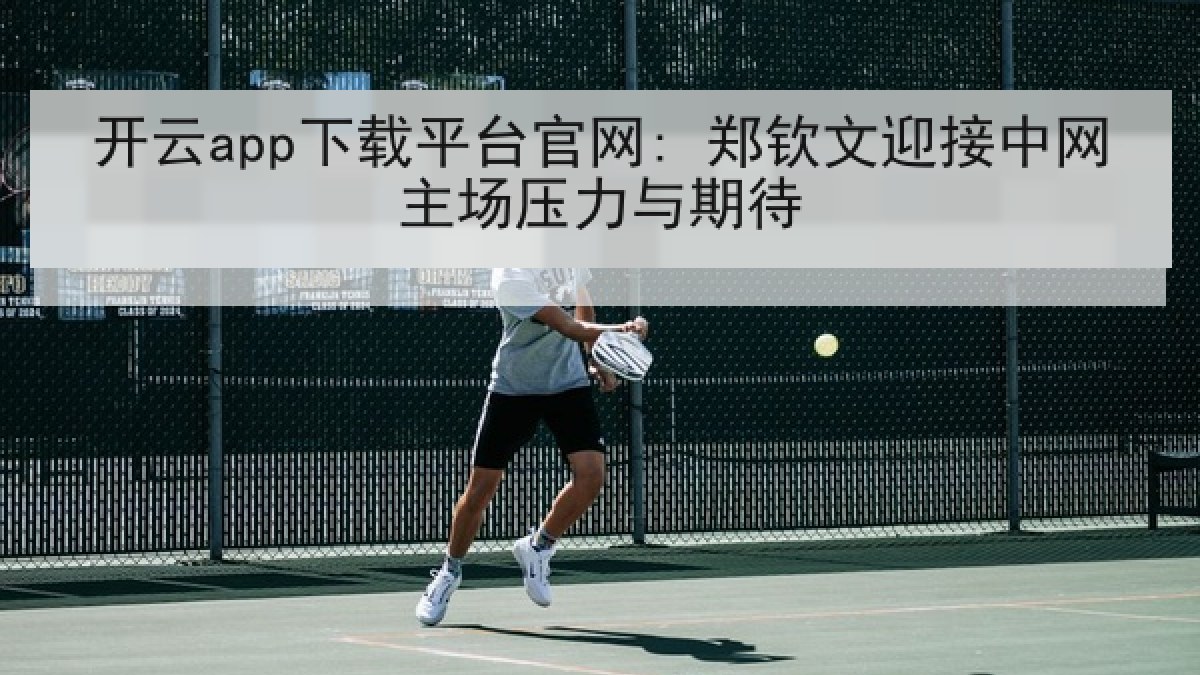 开云app下载平台官网: 郑钦文迎接中网主场压力与期待 开云app下载平台官网: 郑钦文迎接中网主场压力与期待