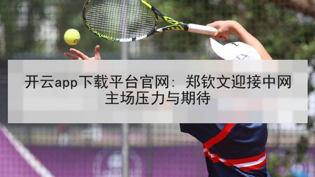 开云app下载平台官网: 郑钦文迎接中网主场压力与期待